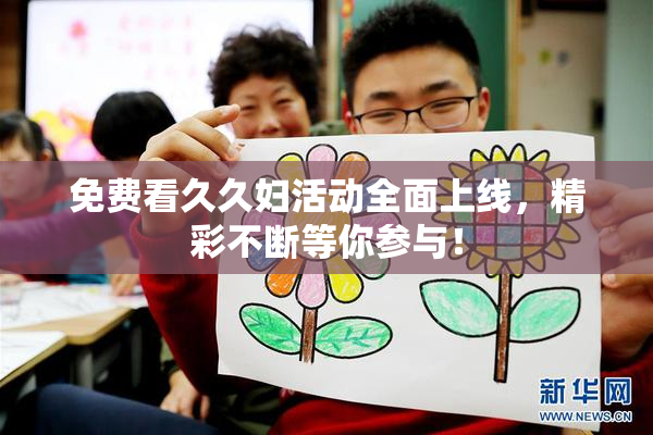 免费看久久妇活动全面上线，精彩不断等你参与！