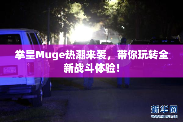 拳皇Muge热潮来袭，带你玩转全新战斗体验！