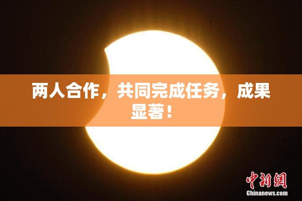 两人合作，共同完成任务，成果显著！