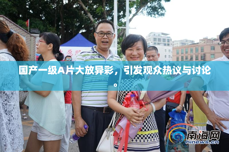 国产一级A片大放异彩，引发观众热议与讨论。