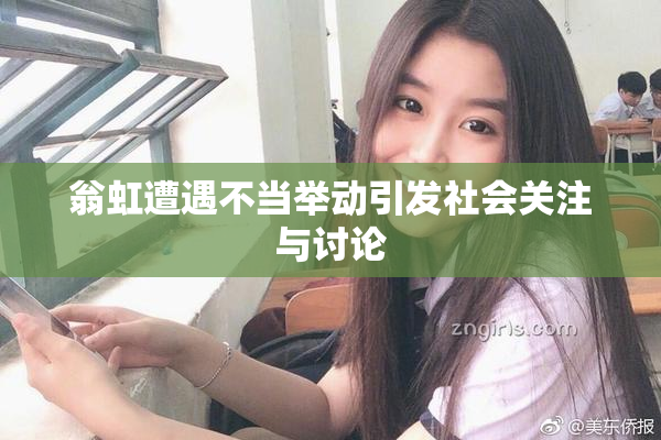 翁虹遭遇不当举动引发社会关注与讨论