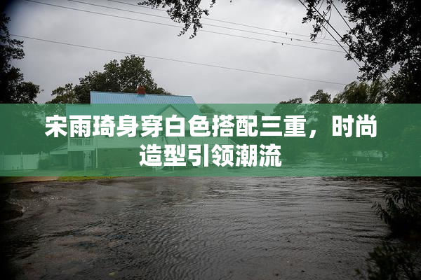 宋雨琦身穿白色搭配三重，时尚造型引领潮流
