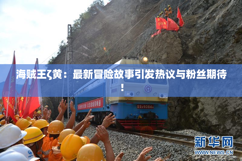 海贼王ζ黄：最新冒险故事引发热议与粉丝期待！