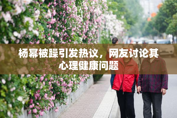 杨幂被躁引发热议，网友讨论其心理健康问题
