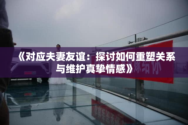 《对应夫妻友谊：探讨如何重塑关系与维护真挚情感》