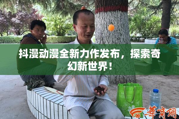抖漫动漫全新力作发布，探索奇幻新世界！