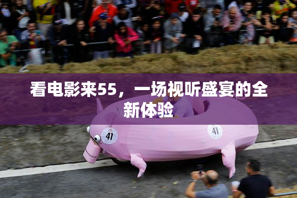 看电影来55，一场视听盛宴的全新体验