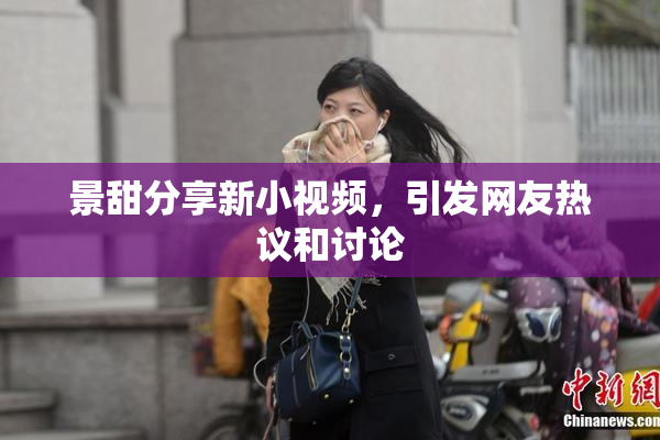 景甜分享新小视频，引发网友热议和讨论