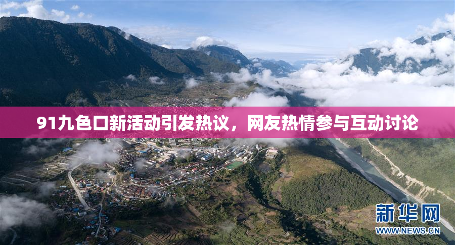 91九色口新活动引发热议，网友热情参与互动讨论