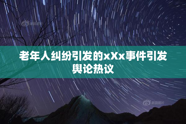 老年人纠纷引发的xXx事件引发舆论热议