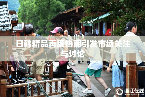 日韩精品再度热潮引发市场关注与讨论