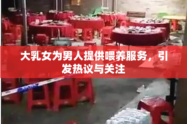 大乳女为男人提供喂养服务，引发热议与关注
