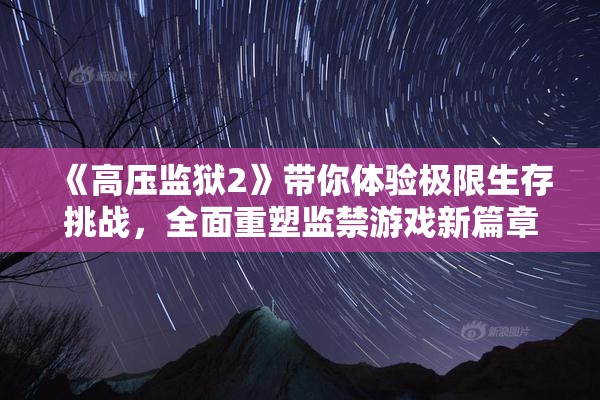 《高压监狱2》带你体验极限生存挑战，全面重塑监禁游戏新篇章！