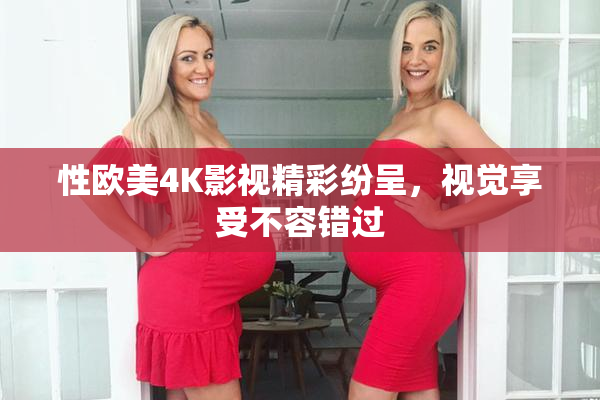 性欧美4K影视精彩纷呈，视觉享受不容错过