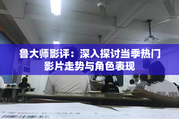 鲁大师影评：深入探讨当季热门影片走势与角色表现