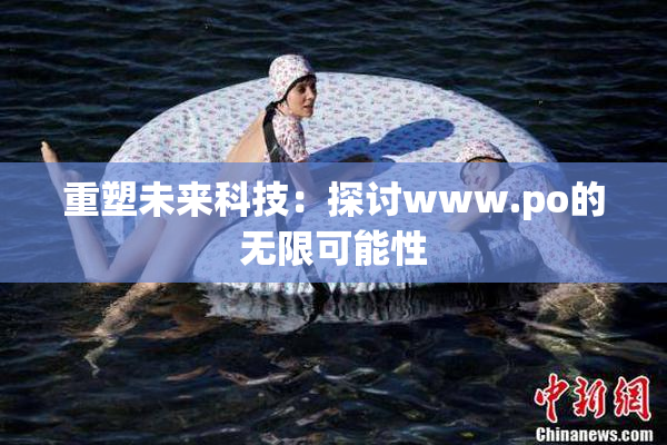 重塑未来科技：探讨www.ро的无限可能性