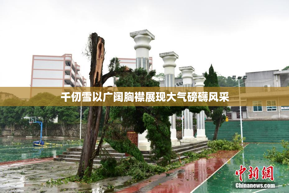 千仞雪以广阔胸襟展现大气磅礴风采