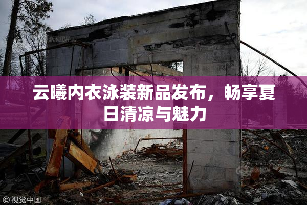 云曦内衣泳装新品发布，畅享夏日清凉与魅力