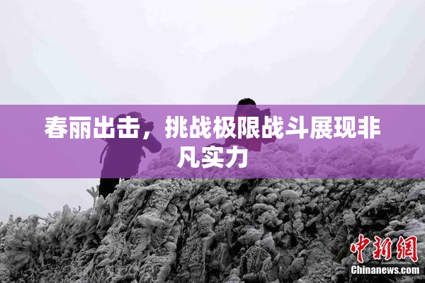 春丽出击，挑战极限战斗展现非凡实力