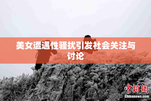 美女遭遇性骚扰引发社会关注与讨论