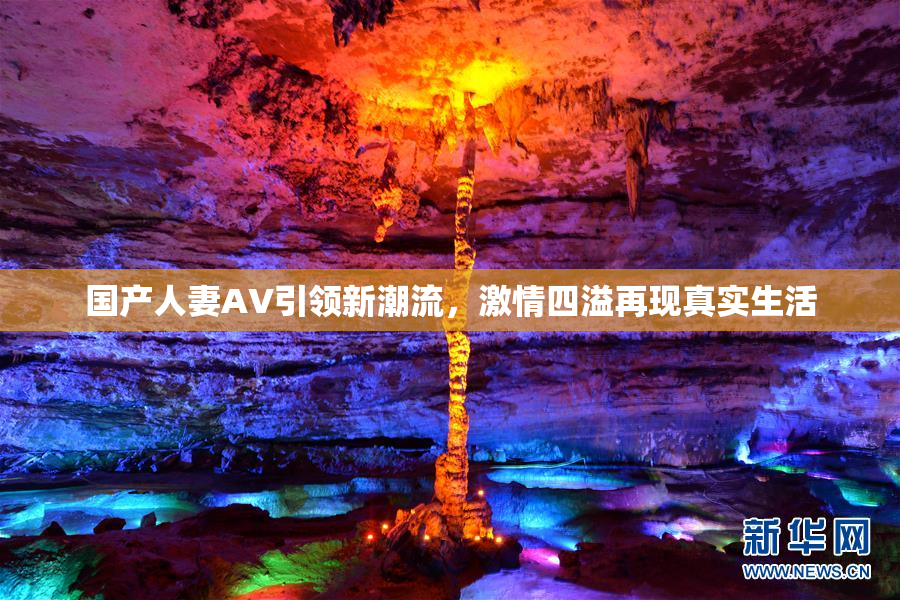 国产人妻AV引领新潮流，激情四溢再现真实生活
