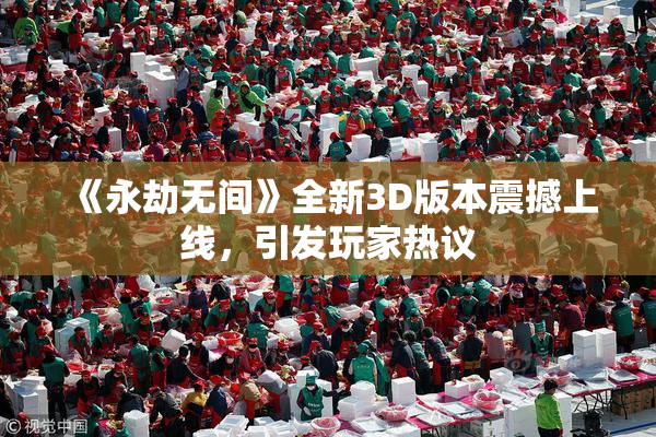 《永劫无间》全新3D版本震撼上线，引发玩家热议