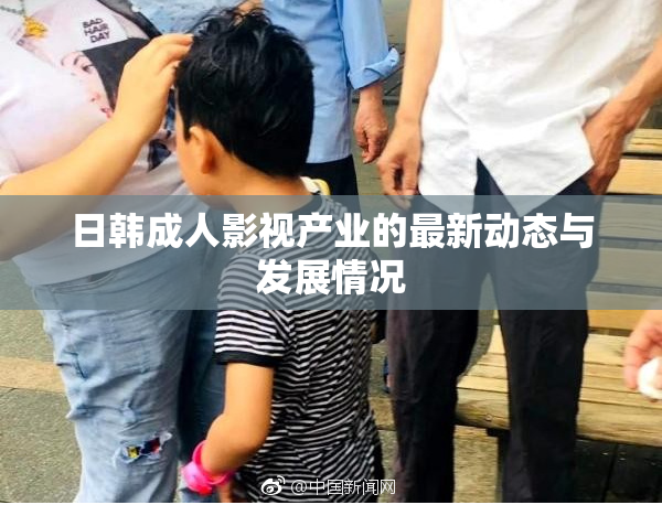 日韩成人影视产业的最新动态与发展情况