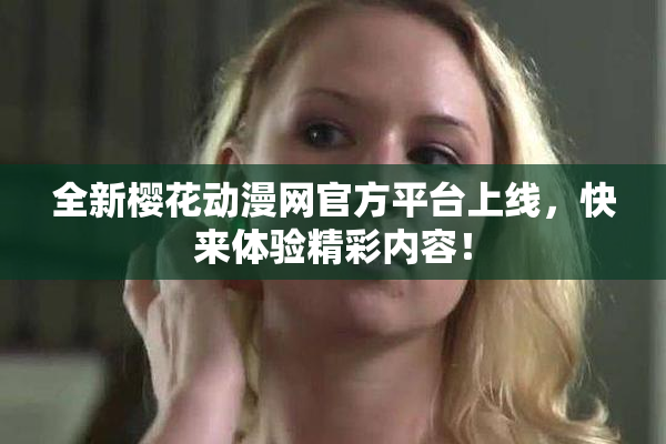 全新樱花动漫网官方平台上线，快来体验精彩内容！