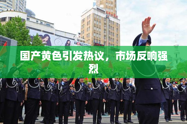 国产黄色引发热议，市场反响强烈