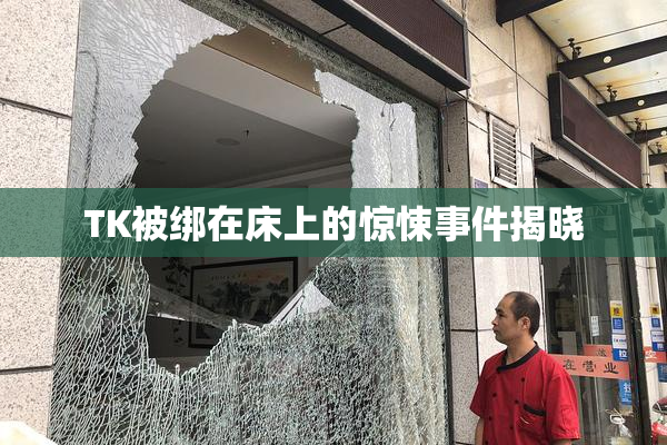 TK被绑在床上的惊悚事件揭晓