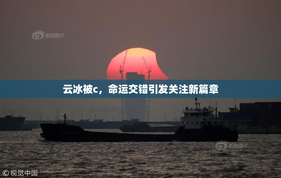 云冰被c，命运交错引发关注新篇章