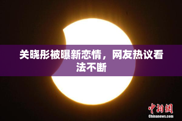 关晓彤被曝新恋情，网友热议看法不断