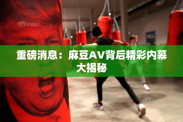 重磅消息：麻豆AV背后精彩内幕大揭秘