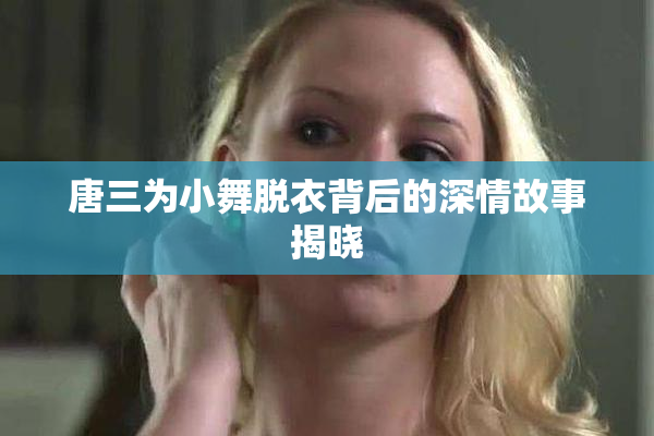 唐三为小舞脱衣背后的深情故事揭晓