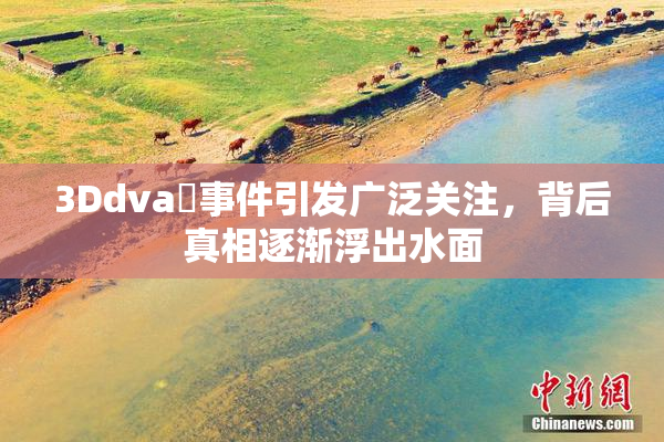 3Ddva婬事件引发广泛关注，背后真相逐渐浮出水面