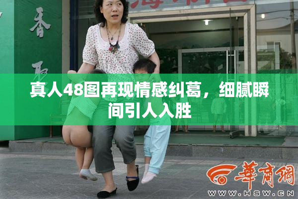 真人48图再现情感纠葛，细腻瞬间引人入胜