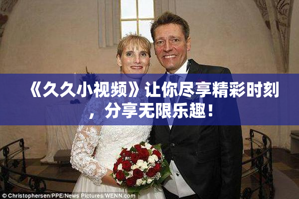 《久久小视频》让你尽享精彩时刻，分享无限乐趣！