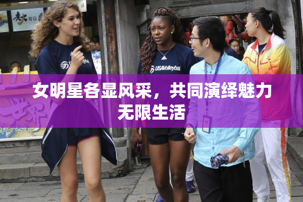女明星各显风采，共同演绎魅力无限生活