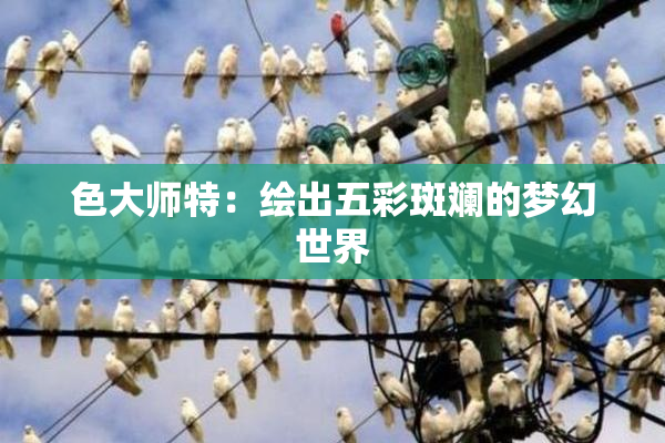 色大师特：绘出五彩斑斓的梦幻世界