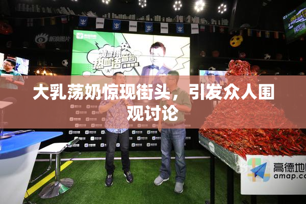 大乳荡奶惊现街头，引发众人围观讨论
