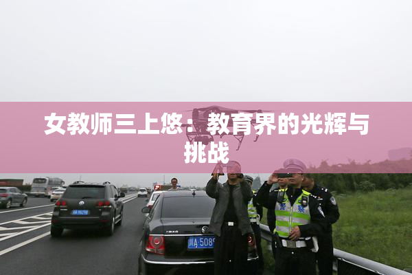 女教师三上悠：教育界的光辉与挑战