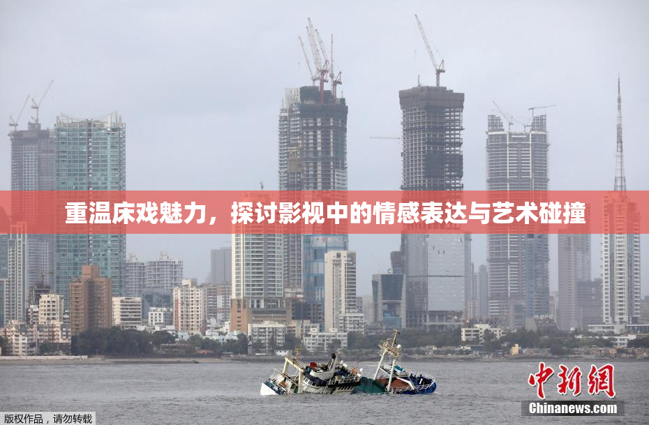 重温床戏魅力，探讨影视中的情感表达与艺术碰撞