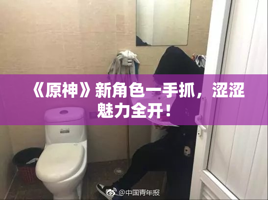 《原神》新角色一手抓，涩涩魅力全开！