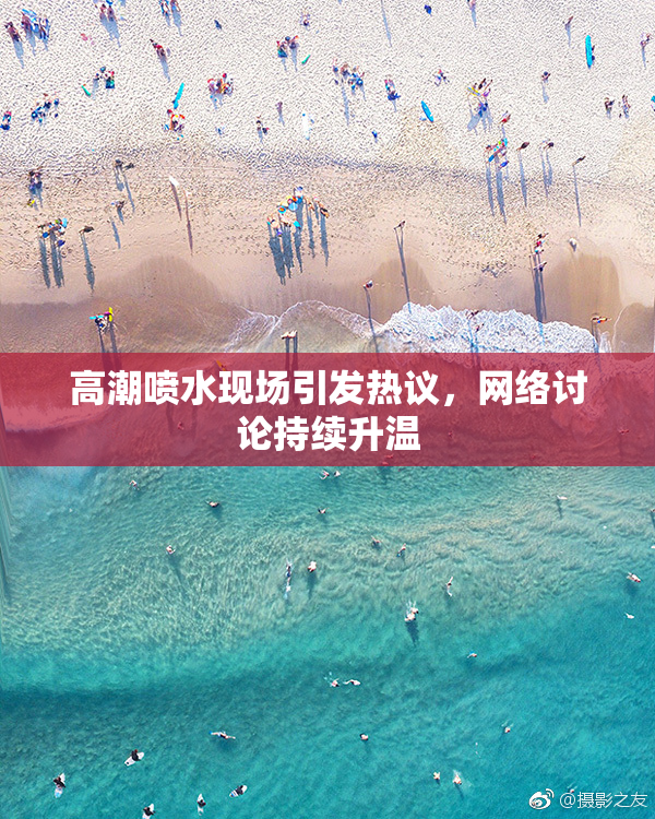 高潮喷水现场引发热议，网络讨论持续升温