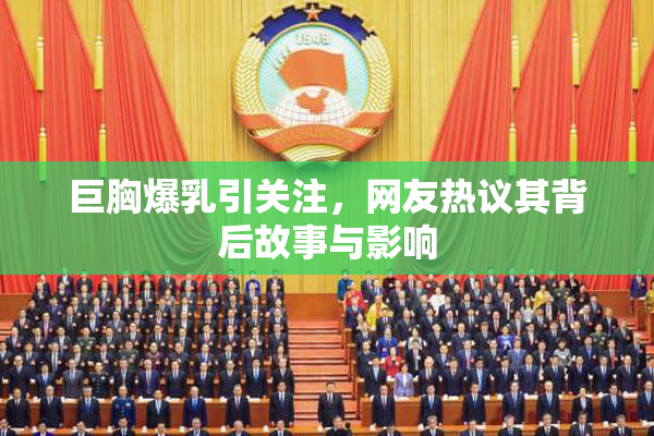 巨胸爆乳引关注，网友热议其背后故事与影响