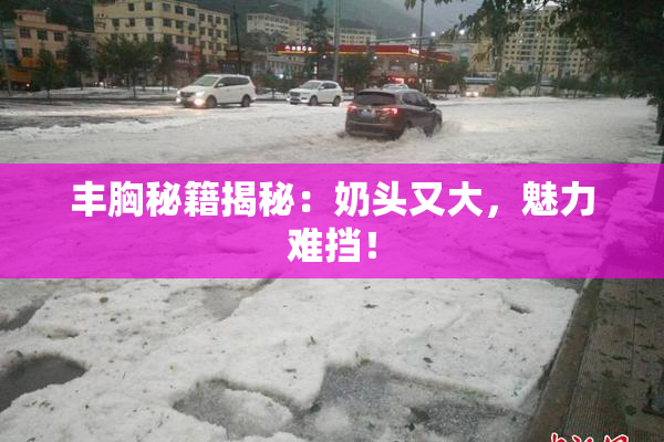 丰胸秘籍揭秘：奶头又大，魅力难挡！
