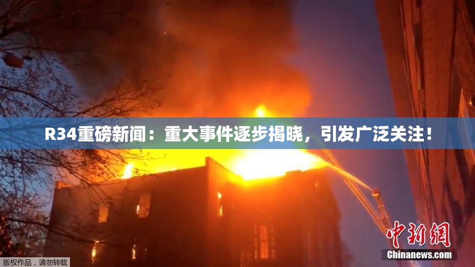R34重磅新闻：重大事件逐步揭晓，引发广泛关注！