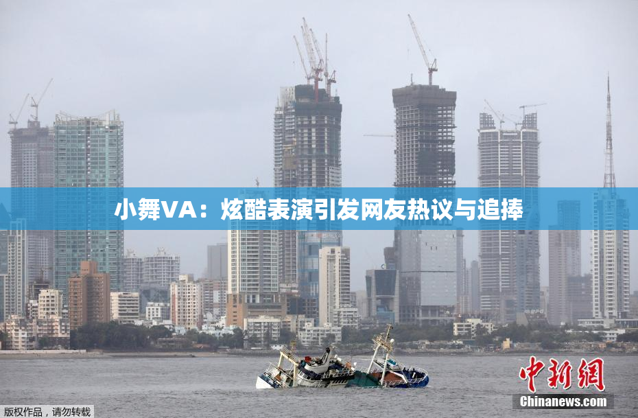 小舞VA：炫酷表演引发网友热议与追捧