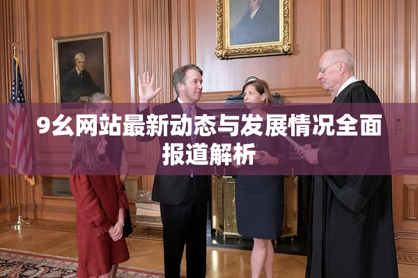 9幺网站最新动态与发展情况全面报道解析