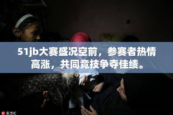 51jb大赛盛况空前，参赛者热情高涨，共同竞技争夺佳绩。